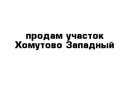 продам участок Хомутово Западный